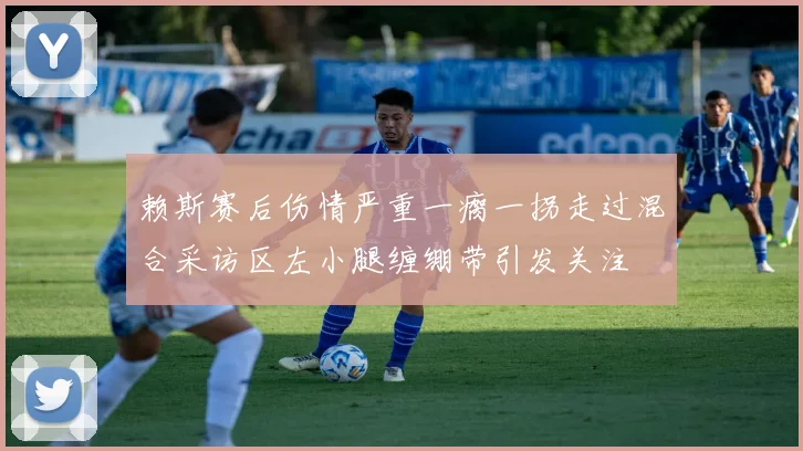 赖斯赛后伤情严重一瘸一拐走过混合采访区左小腿缠绷带引发关注