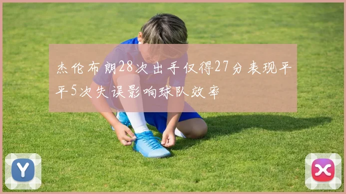 杰伦布朗28次出手仅得27分表现平平5次失误影响球队效率