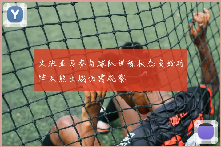 文班亚马参与球队训练状态良好对阵灰熊出战仍需观察