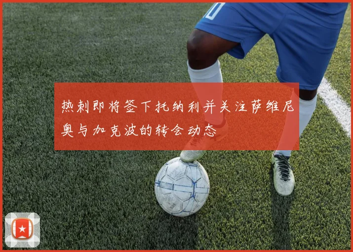 热刺即将签下托纳利并关注萨维尼奥与加克波的转会动态