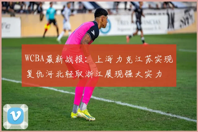 WCBA最新战报：上海力克江苏实现复仇河北轻取浙江展现强大实力