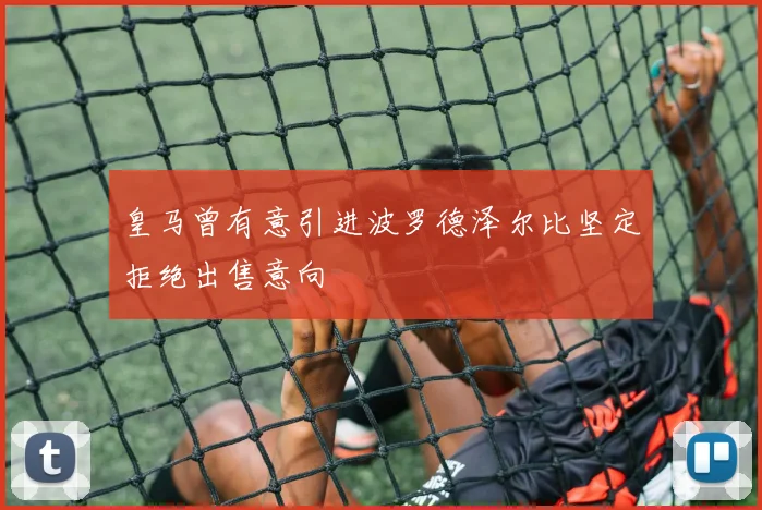 皇马曾有意引进波罗德泽尔比坚定拒绝出售意向