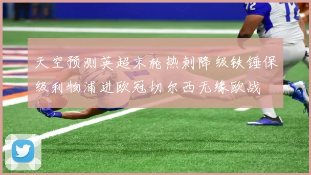 天空预测英超末轮热刺降级铁锤保级利物浦进欧冠切尔西无缘欧战