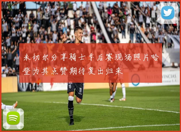 米切尔分享骑士季后赛现场照片哈登为其点赞期待复出归来