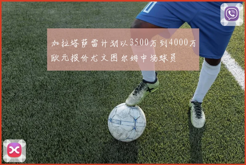 加拉塔萨雷计划以3500万到4000万欧元报价尤文图尔姆中场球员