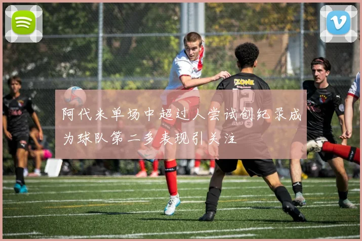阿代米单场中超过人尝试创纪录成为球队第二多表现引关注
