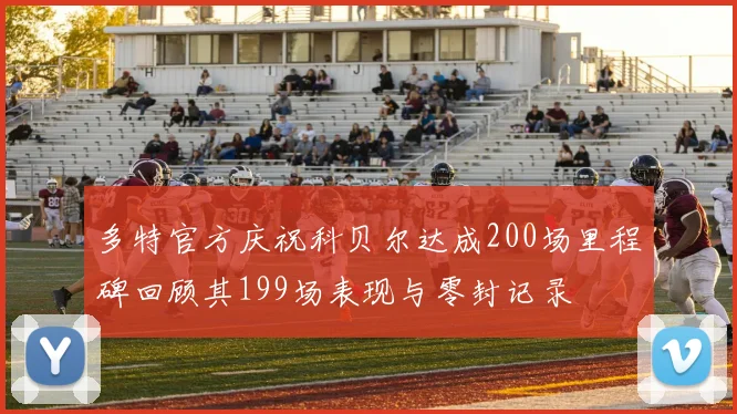 多特官方庆祝科贝尔达成200场里程碑回顾其199场表现与零封记录