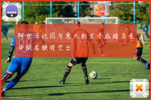 阿尔马达因与意大利女子成婚马竞非欧名额将空出