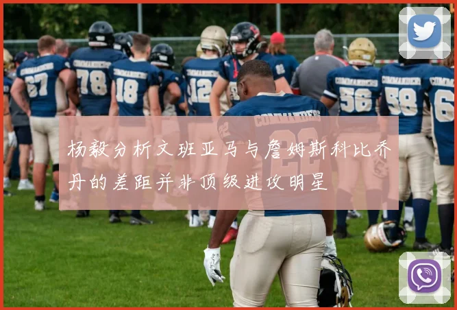 杨毅分析文班亚马与詹姆斯科比乔丹的差距并非顶级进攻明星