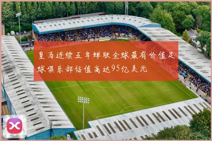 皇马连续五年蝉联全球最有价值足球俱乐部估值高达95亿美元