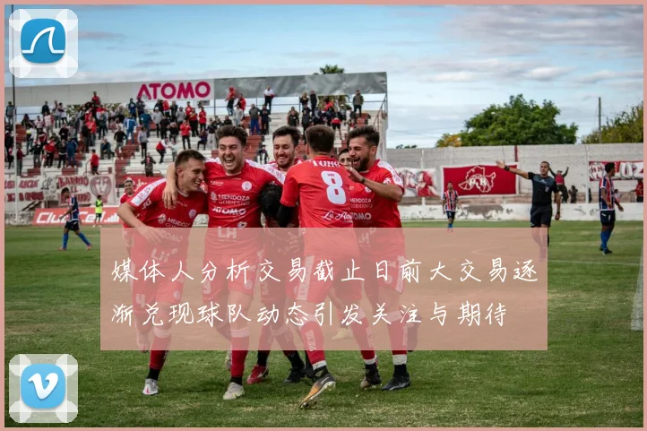 媒体人分析交易截止日前大交易逐渐兑现球队动态引发关注与期待