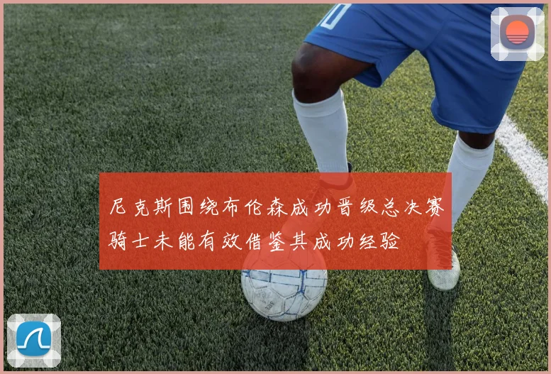 尼克斯围绕布伦森成功晋级总决赛骑士未能有效借鉴其成功经验