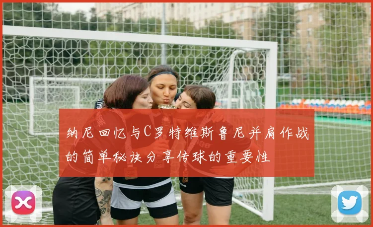纳尼回忆与C罗特维斯鲁尼并肩作战的简单秘诀分享传球的重要性