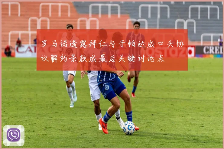 罗马诺透露拜仁与于帕达成口头协议解约条款成最后关键讨论点