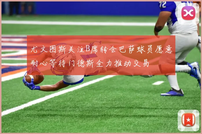 尤文图斯关注B席转会巴萨球员愿意耐心等待门德斯全力推动交易