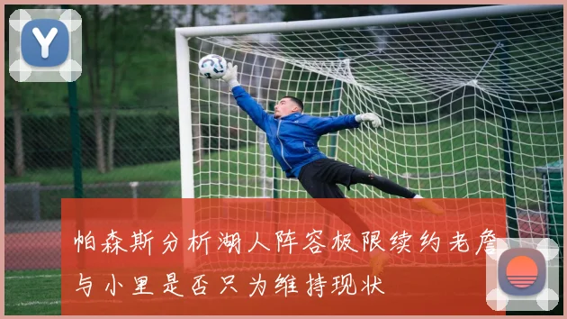 帕森斯分析湖人阵容极限续约老詹与小里是否只为维持现状