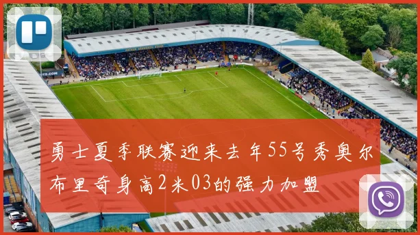 勇士夏季联赛迎来去年55号秀奥尔布里奇身高2米03的强力加盟