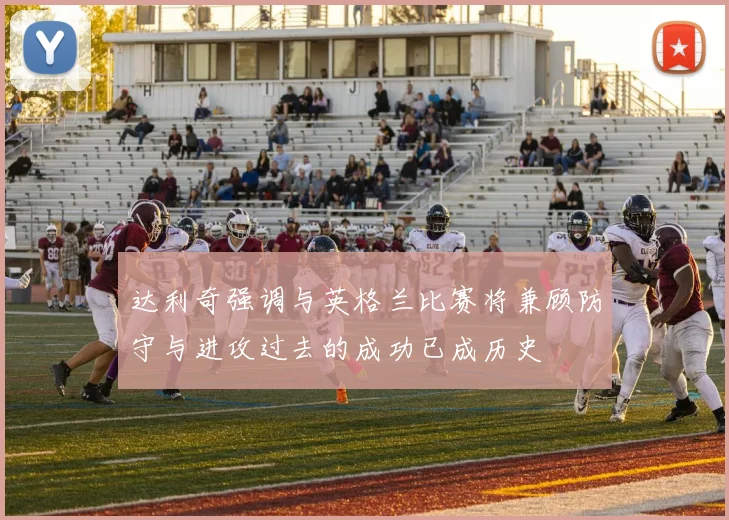 达利奇强调与英格兰比赛将兼顾防守与进攻过去的成功已成历史