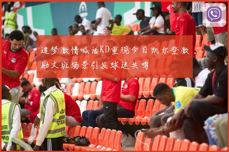 追梦激情喊话KD重现今日凯尔登激励文班场景引发球迷共鸣