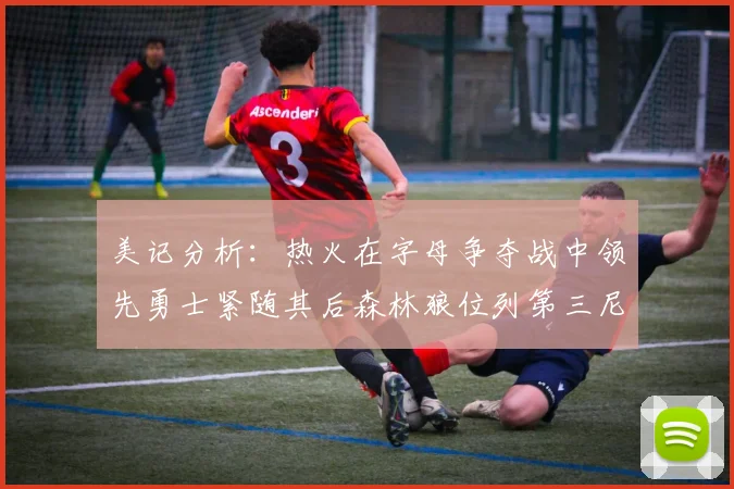 美记分析：热火在字母争夺战中领先勇士紧随其后森林狼位列第三尼克斯处于最后位置